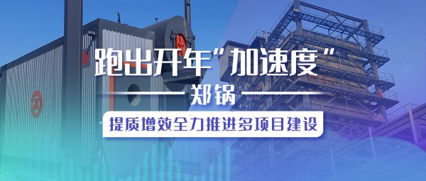 跑出開年“加速度”，鄭鍋提質增效全力推進多項目建設